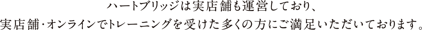 ハートブリッジは実店舗も運営しており、実店舗・オンラインでトレーニングを受けた多くの方にご満足いただいております。